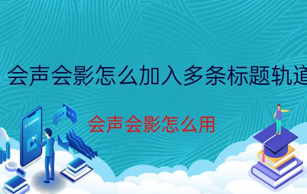 会声会影怎么加入多条标题轨道 会声会影怎么用？